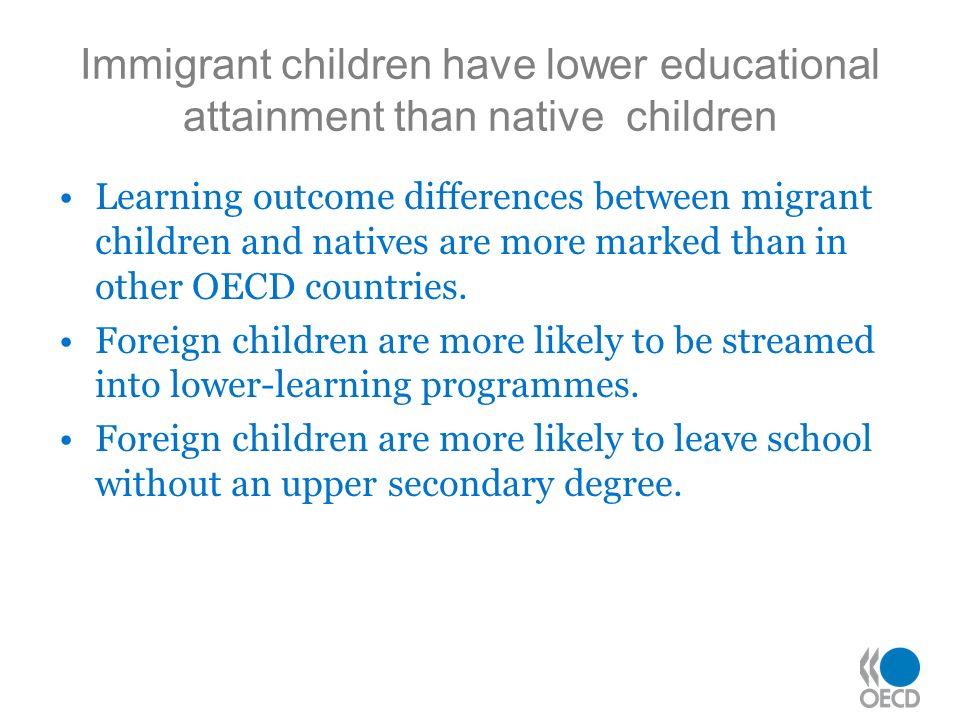Immigrant children have lower educational attainment than native children Learning outcome differences between migrant children and natives are more marked than in other OECD countries.
