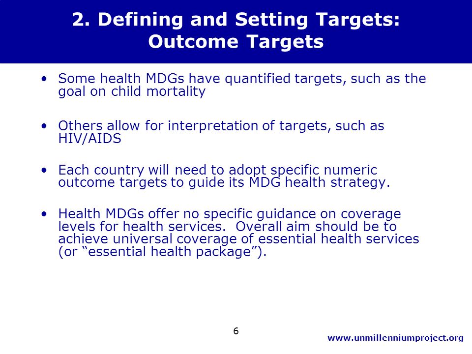 6 Some health MDGs have quantified targets, such as the goal on child mortality Others allow for interpretation of targets, such as HIV/AIDS Each country will need to adopt specific numeric outcome targets to guide its MDG health strategy.