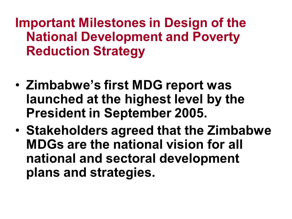 Important Milestones in Design of the National Development and Poverty Reduction Strategy Zimbabwes first MDG report was launched at the highest level by the President in September 2005.