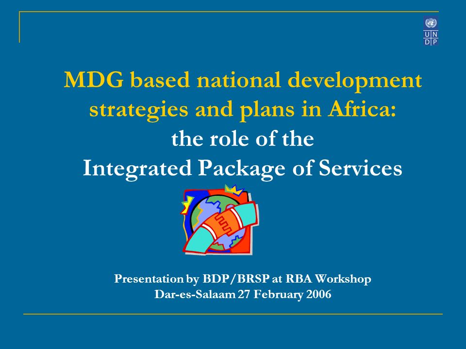 MDG based national development strategies and plans in Africa: the role of the Integrated Package of Services Presentation by BDP/BRSP at RBA Workshop Dar-es-Salaam 27 February 2006