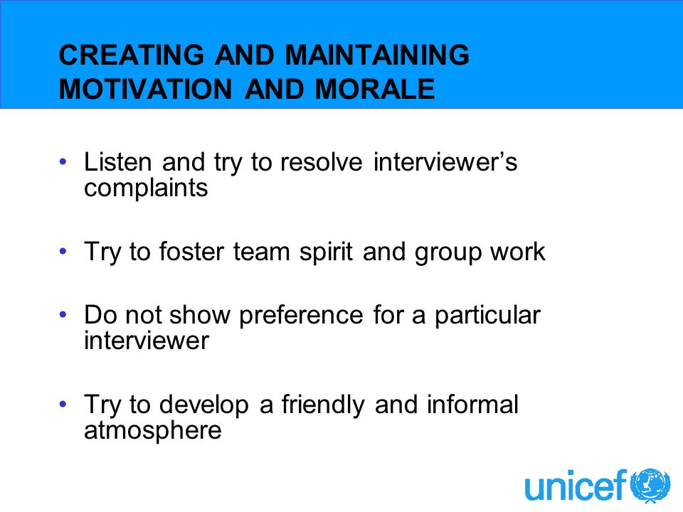 CREATING AND MAINTAINING MOTIVATION AND MORALE Listen and try to resolve interviewers complaints Try to foster team spirit and group work Do not show preference for a particular interviewer Try to develop a friendly and informal atmosphere
