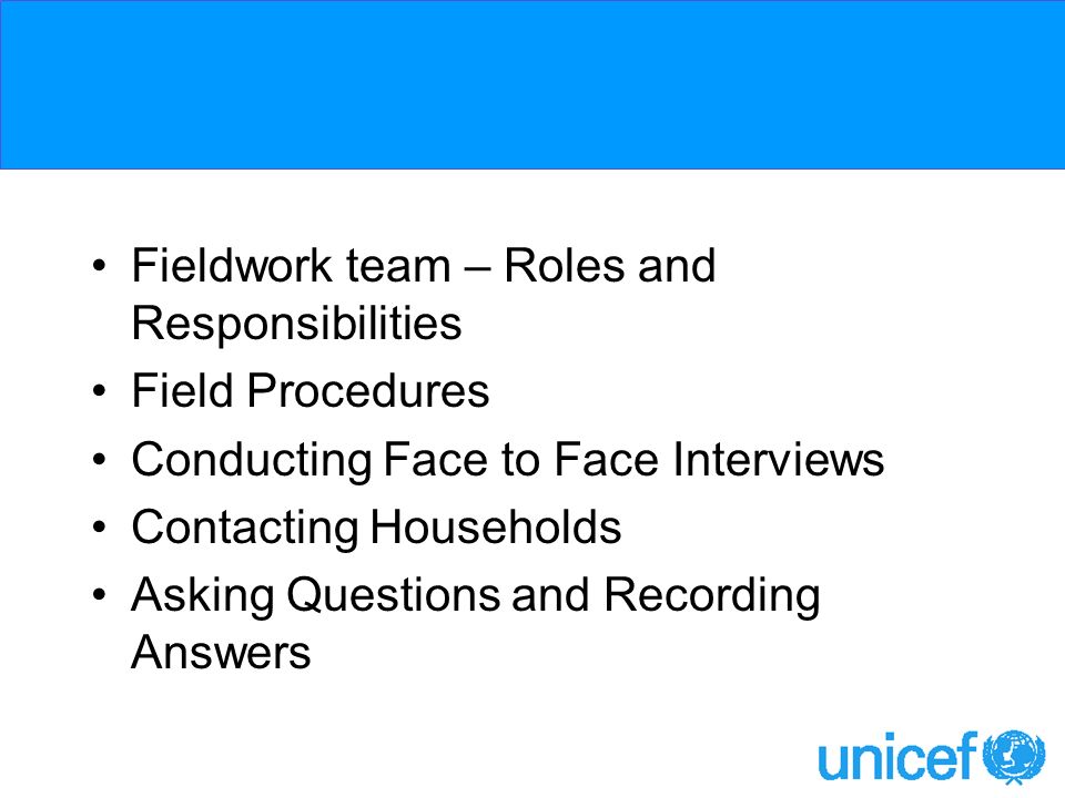 Fieldwork team – Roles and Responsibilities Field Procedures Conducting Face to Face Interviews Contacting Households Asking Questions and Recording Answers
