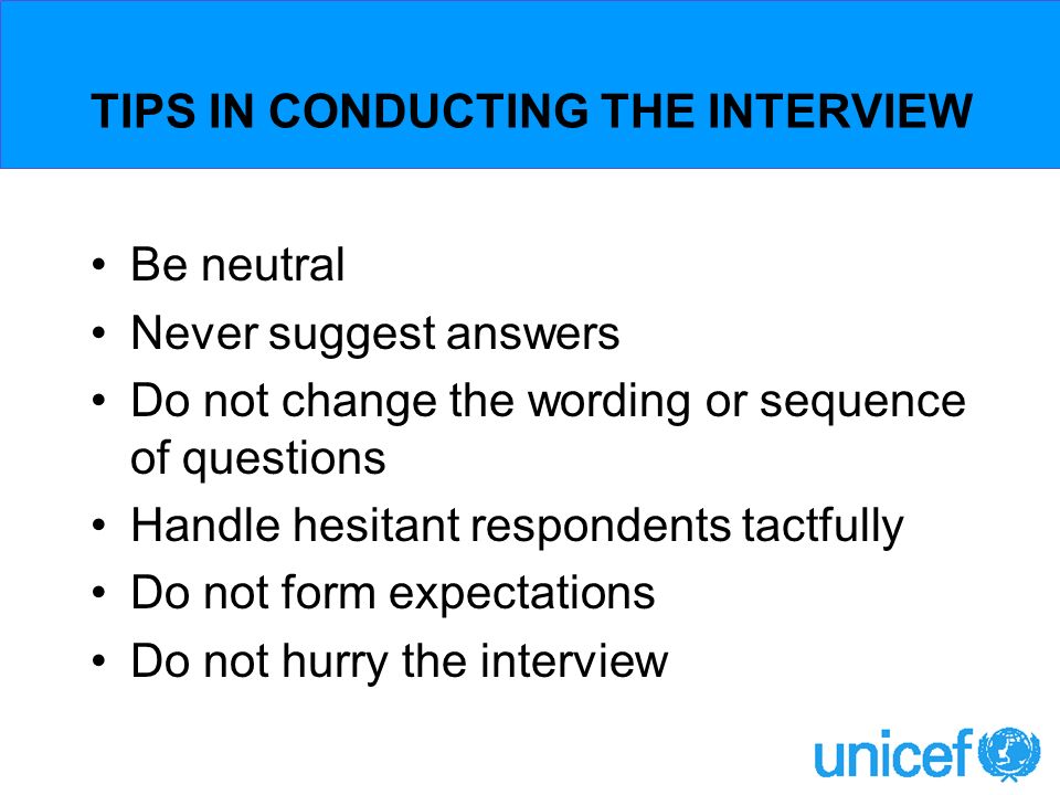 TIPS IN CONDUCTING THE INTERVIEW Be neutral Never suggest answers Do not change the wording or sequence of questions Handle hesitant respondents tactfully Do not form expectations Do not hurry the interview