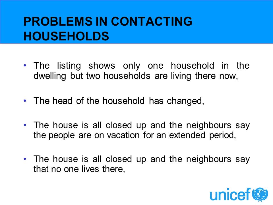 PROBLEMS IN CONTACTING HOUSEHOLDS The listing shows only one household in the dwelling but two households are living there now, The head of the household has changed, The house is all closed up and the neighbours say the people are on vacation for an extended period, The house is all closed up and the neighbours say that no one lives there,