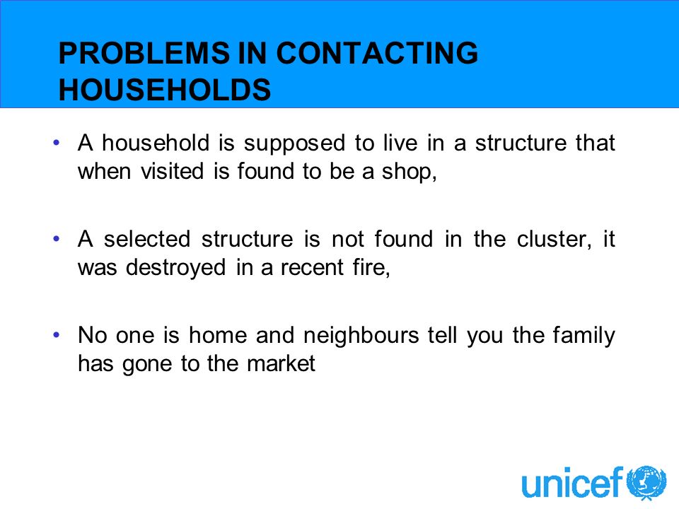 PROBLEMS IN CONTACTING HOUSEHOLDS A household is supposed to live in a structure that when visited is found to be a shop, A selected structure is not found in the cluster, it was destroyed in a recent fire, No one is home and neighbours tell you the family has gone to the market
