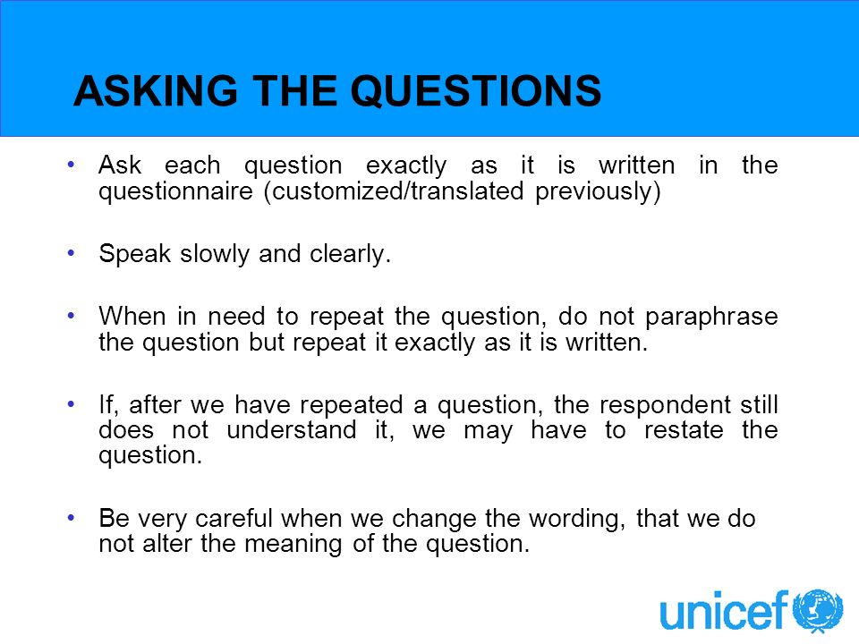ASKING THE QUESTIONS Ask each question exactly as it is written in the questionnaire (customized/translated previously) Speak slowly and clearly.