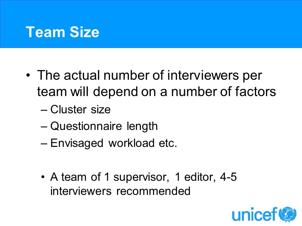 Team Size The actual number of interviewers per team will depend on a number of factors –Cluster size –Questionnaire length –Envisaged workload etc.