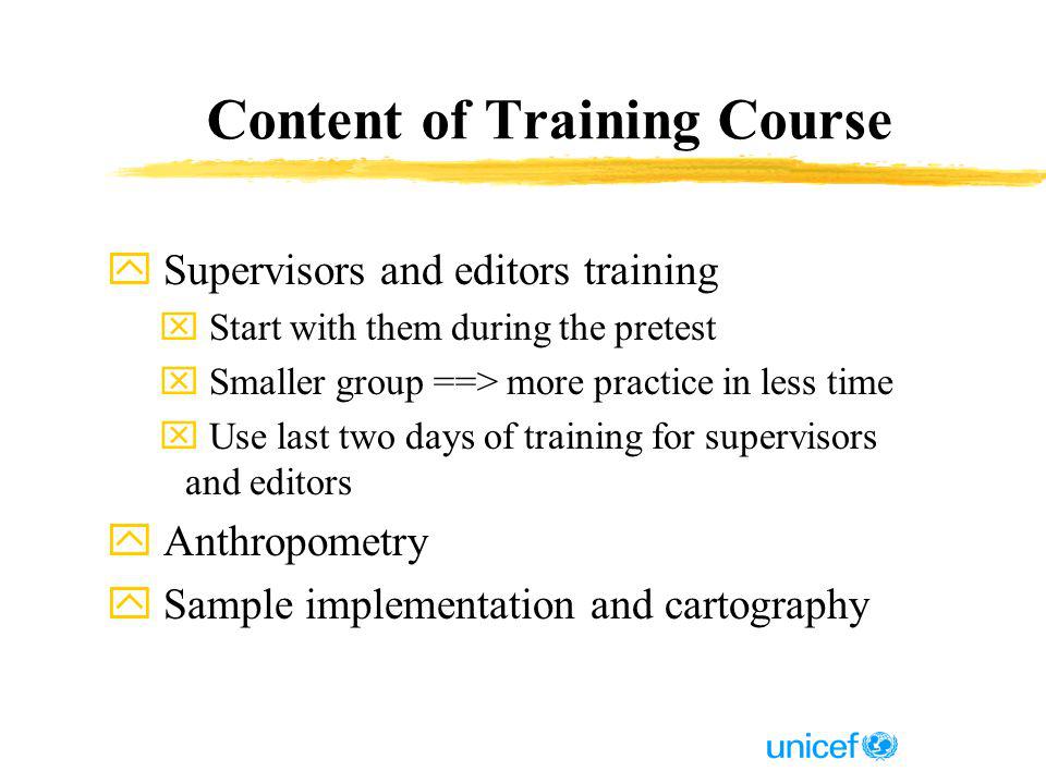 Content of Training Course y Supervisors and editors training x Start with them during the pretest x Smaller group ==> more practice in less time x Use last two days of training for supervisors and editors y Anthropometry y Sample implementation and cartography
