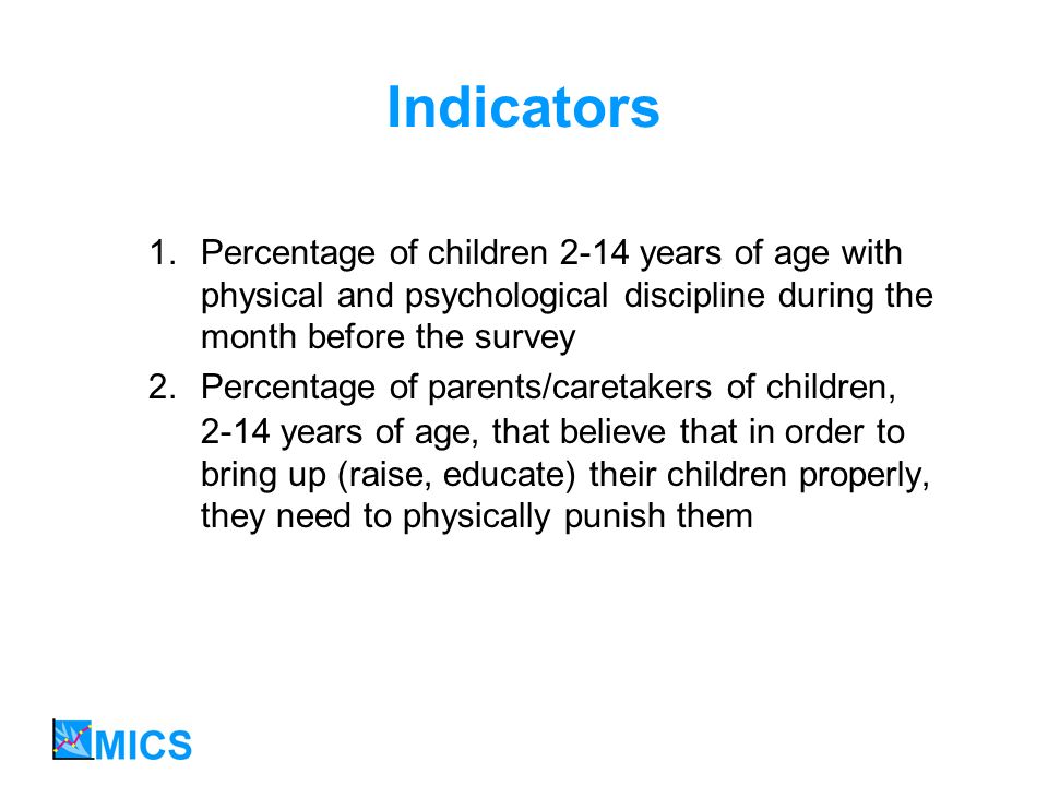 Indicators 1.Percentage of children 2-14 years of age with physical and psychological discipline during the month before the survey 2.Percentage of parents/caretakers of children, 2-14 years of age, that believe that in order to bring up (raise, educate) their children properly, they need to physically punish them