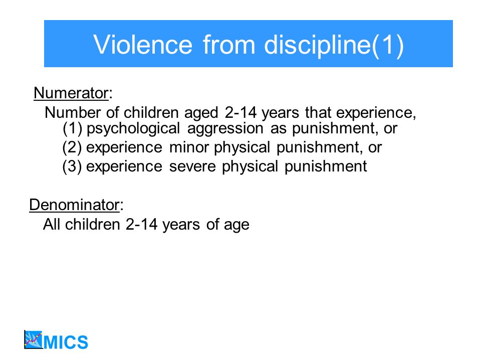 Violence from discipline(1) Numerator: Number of children aged 2-14 years that experience, (1) psychological aggression as punishment, or (2) experience minor physical punishment, or (3) experience severe physical punishment Denominator: All children 2-14 years of age