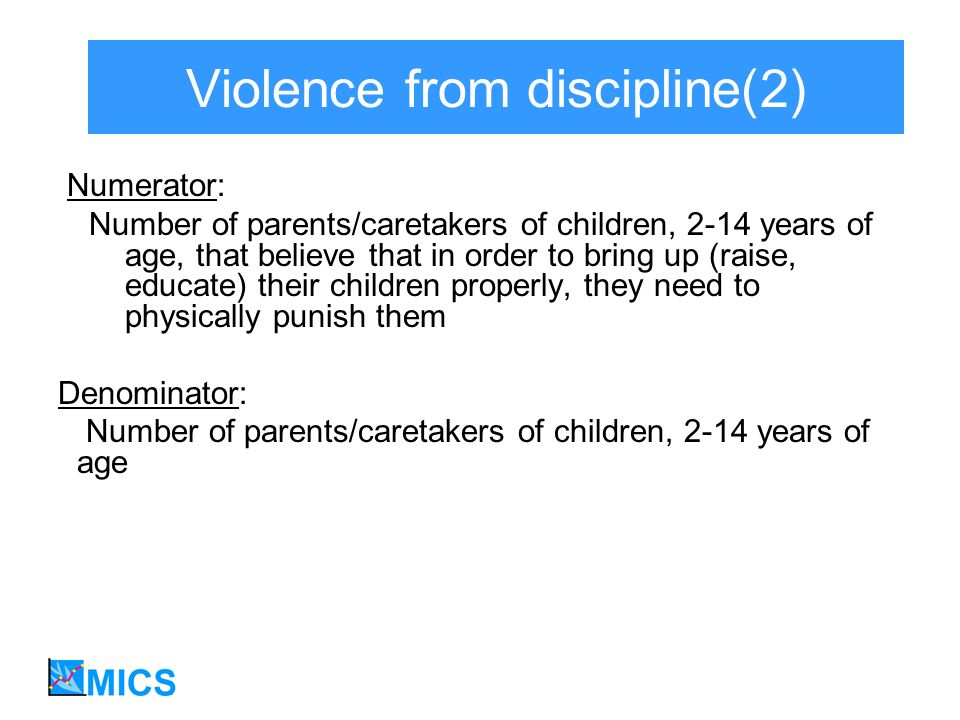 Violence from discipline(2) Numerator: Number of parents/caretakers of children, 2-14 years of age, that believe that in order to bring up (raise, educate) their children properly, they need to physically punish them Denominator: Number of parents/caretakers of children, 2-14 years of age
