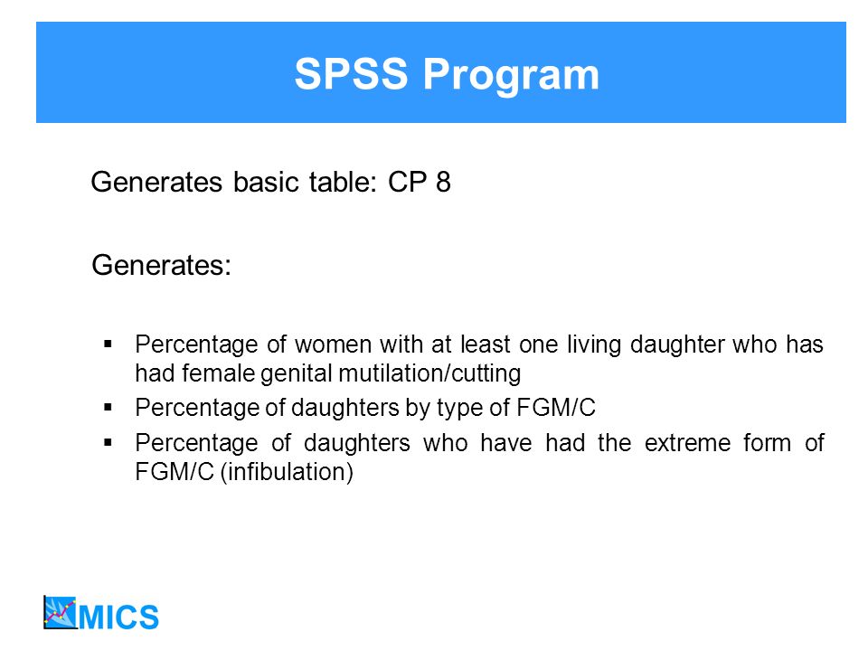 Generates basic table: CP 8 Generates: Percentage of women with at least one living daughter who has had female genital mutilation/cutting Percentage of daughters by type of FGM/C Percentage of daughters who have had the extreme form of FGM/C (infibulation) SPSS Program