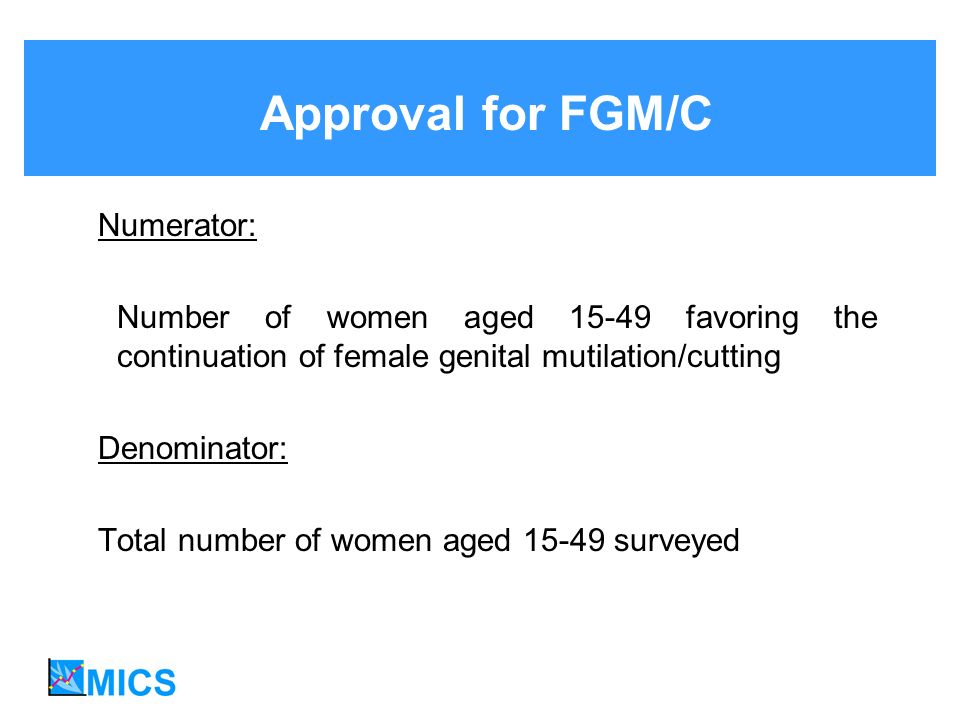 Approval for FGM/C Numerator: Number of women aged favoring the continuation of female genital mutilation/cutting Denominator: Total number of women aged surveyed