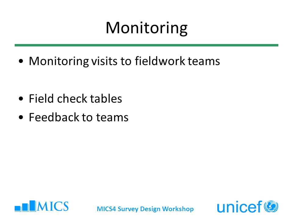 MICS4 Survey Design Workshop Monitoring Monitoring visits to fieldwork teams Field check tables Feedback to teams