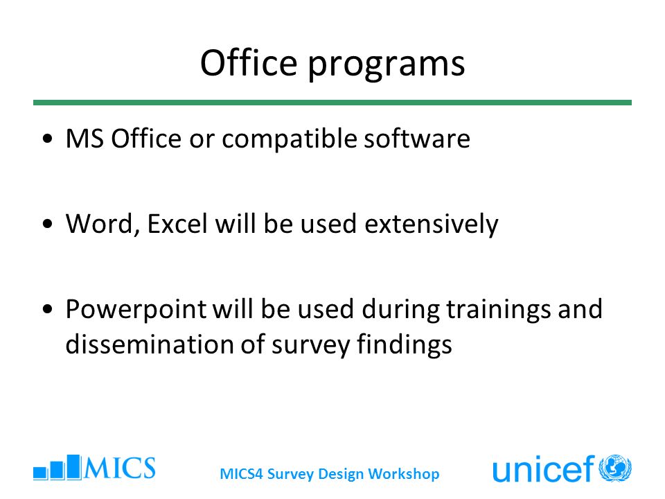 MICS4 Survey Design Workshop Office programs MS Office or compatible software Word, Excel will be used extensively Powerpoint will be used during trainings and dissemination of survey findings