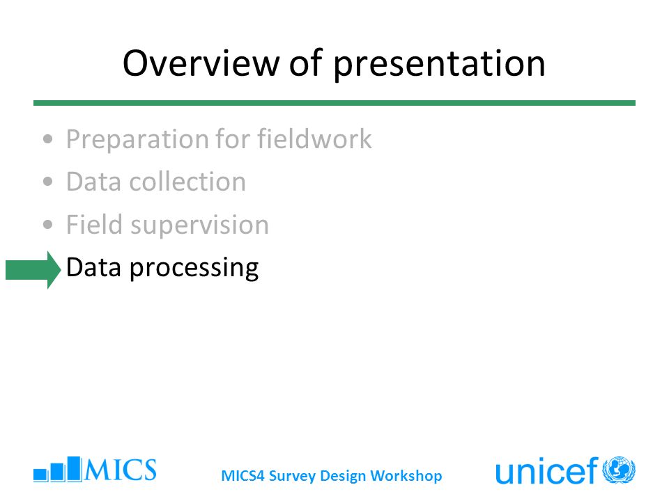 MICS4 Survey Design Workshop Overview of presentation Preparation for fieldwork Data collection Field supervision Data processing