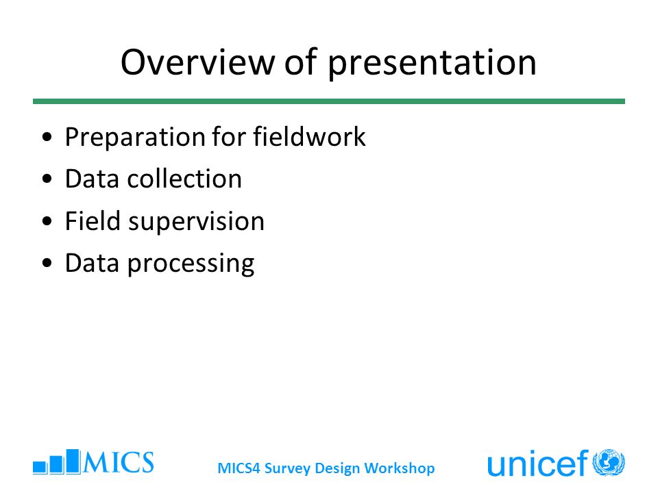 MICS4 Survey Design Workshop Overview of presentation Preparation for fieldwork Data collection Field supervision Data processing