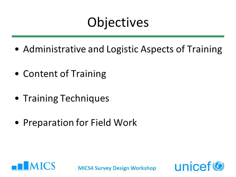 MICS4 Survey Design Workshop Objectives Administrative and Logistic Aspects of Training Content of Training Training Techniques Preparation for Field Work