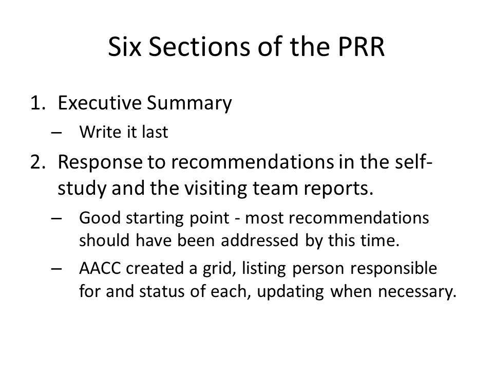 Six Sections of the PRR 1.Executive Summary – Write it last 2.Response to recommendations in the self- study and the visiting team reports.