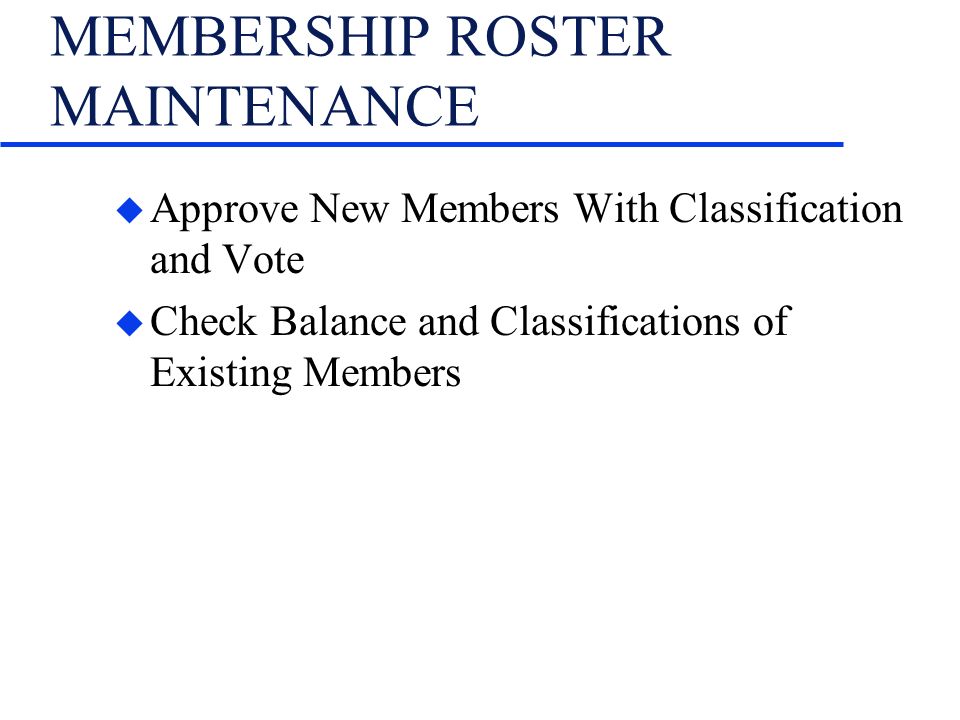 MEMBERSHIP ROSTER MAINTENANCE u Approve New Members With Classification and Vote u Check Balance and Classifications of Existing Members