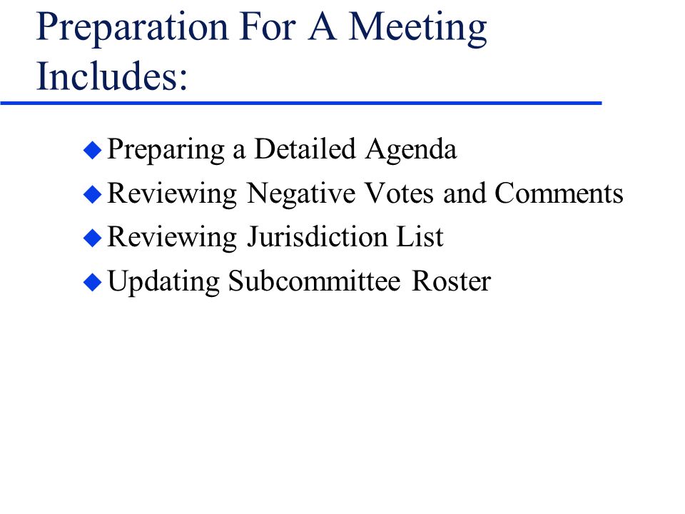 Preparation For A Meeting Includes: u Preparing a Detailed Agenda u Reviewing Negative Votes and Comments u Reviewing Jurisdiction List u Updating Subcommittee Roster