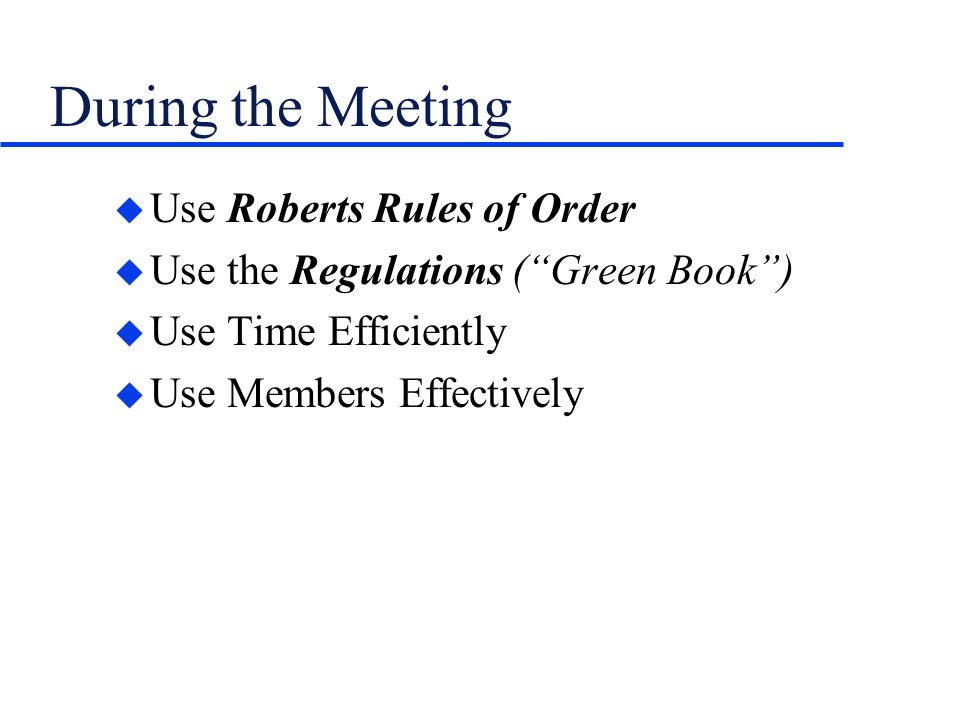 During the Meeting u Use Roberts Rules of Order u Use the Regulations (Green Book) u Use Time Efficiently u Use Members Effectively