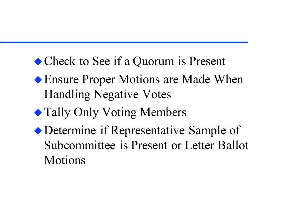 u Check to See if a Quorum is Present u Ensure Proper Motions are Made When Handling Negative Votes u Tally Only Voting Members u Determine if Representative Sample of Subcommittee is Present or Letter Ballot Motions