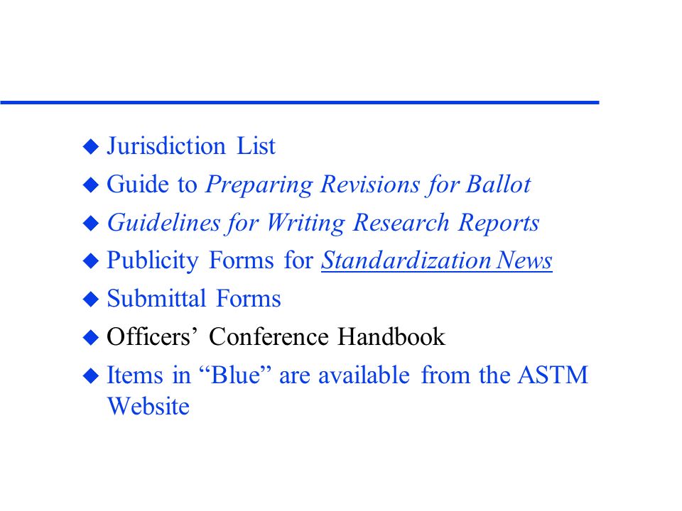 u Jurisdiction List u Guide to Preparing Revisions for Ballot u Guidelines for Writing Research Reports u Publicity Forms for Standardization News u Submittal Forms u Officers Conference Handbook u Items in Blue are available from the ASTM Website