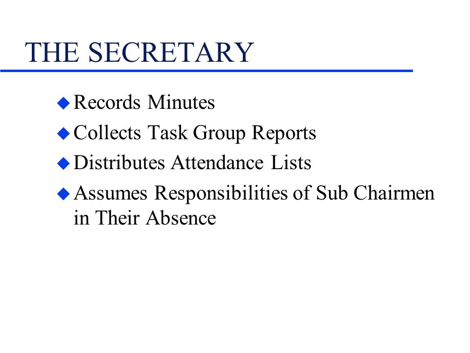 THE SECRETARY u Records Minutes u Collects Task Group Reports u Distributes Attendance Lists u Assumes Responsibilities of Sub Chairmen in Their Absence