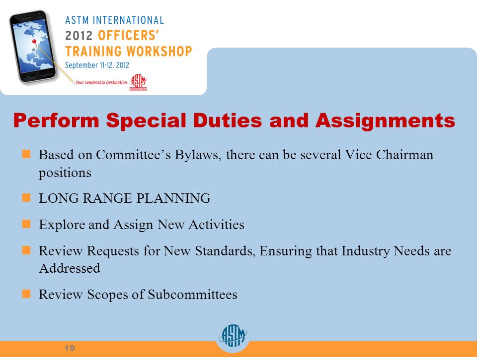 Perform Special Duties and Assignments Based on Committees Bylaws, there can be several Vice Chairman positions LONG RANGE PLANNING Explore and Assign New Activities Review Requests for New Standards, Ensuring that Industry Needs are Addressed Review Scopes of Subcommittees 19