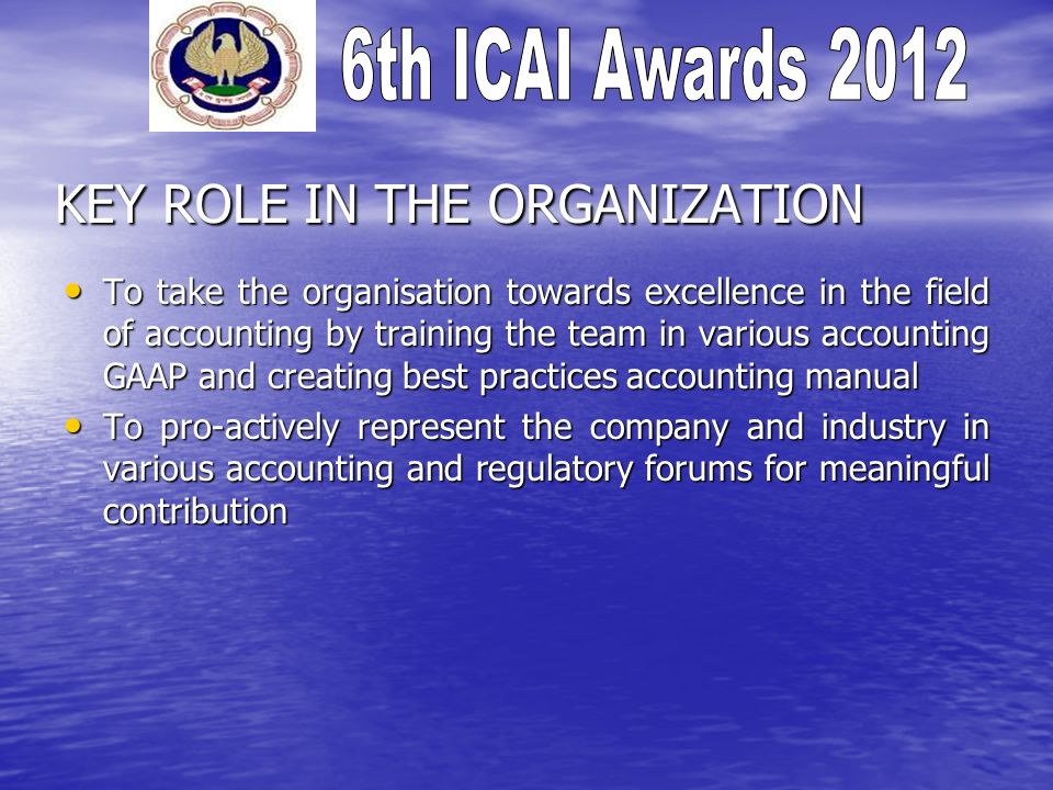 KEY ROLE IN THE ORGANIZATION To take the organisation towards excellence in the field of accounting by training the team in various accounting GAAP and creating best practices accounting manual To take the organisation towards excellence in the field of accounting by training the team in various accounting GAAP and creating best practices accounting manual To pro-actively represent the company and industry in various accounting and regulatory forums for meaningful contribution To pro-actively represent the company and industry in various accounting and regulatory forums for meaningful contribution