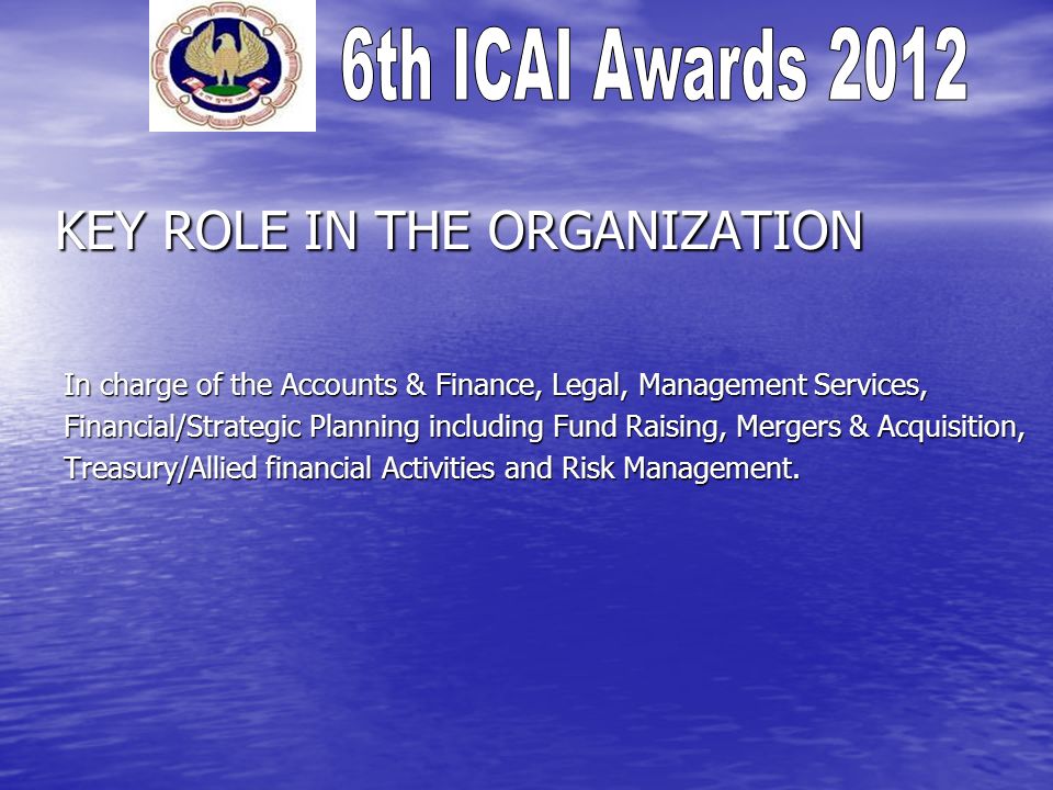 KEY ROLE IN THE ORGANIZATION In charge of the Accounts & Finance, Legal, Management Services, Financial/Strategic Planning including Fund Raising, Mergers & Acquisition, Treasury/Allied financial Activities and Risk Management.