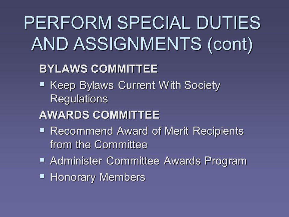 PERFORM SPECIAL DUTIES AND ASSIGNMENTS (cont) BYLAWS COMMITTEE Keep Bylaws Current With Society Regulations Keep Bylaws Current With Society Regulations AWARDS COMMITTEE Recommend Award of Merit Recipients from the Committee Recommend Award of Merit Recipients from the Committee Administer Committee Awards Program Administer Committee Awards Program Honorary Members Honorary Members