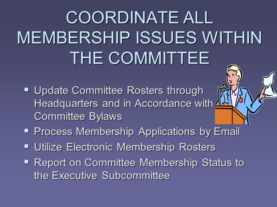 COORDINATE ALL MEMBERSHIP ISSUES WITHIN THE COMMITTEE Update Committee Rosters through Headquarters and in Accordance with Committee Bylaws Update Committee Rosters through Headquarters and in Accordance with Committee Bylaws Process Membership Applications by  Process Membership Applications by  Utilize Electronic Membership Rosters Utilize Electronic Membership Rosters Report on Committee Membership Status to the Executive Subcommittee Report on Committee Membership Status to the Executive Subcommittee