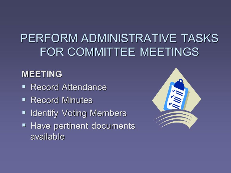 PERFORM ADMINISTRATIVE TASKS FOR COMMITTEE MEETINGS MEETING Record Attendance Record Attendance Record Minutes Record Minutes Identify Voting Members Identify Voting Members Have pertinent documents available Have pertinent documents available