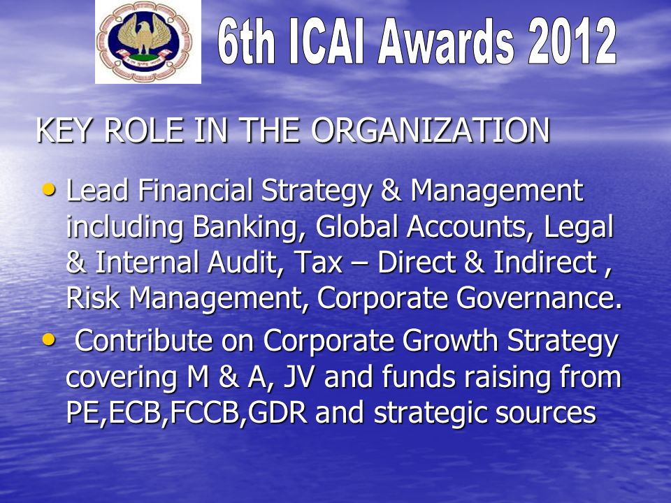 KEY ROLE IN THE ORGANIZATION Lead Financial Strategy & Management including Banking, Global Accounts, Legal & Internal Audit, Tax – Direct & Indirect, Risk Management, Corporate Governance.