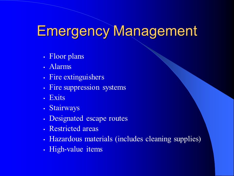 Emergency Management Floor plans Alarms Fire extinguishers Fire suppression systems Exits Stairways Designated escape routes Restricted areas Hazardous materials (includes cleaning supplies) High-value items
