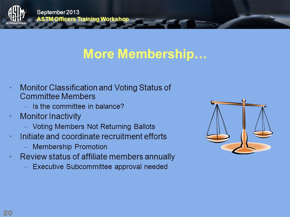 September 2013 ASTM Officers Training Workshop September 2013 ASTM Officers Training Workshop More Membership… Monitor Classification and Voting Status of Committee Members –Is the committee in balance.