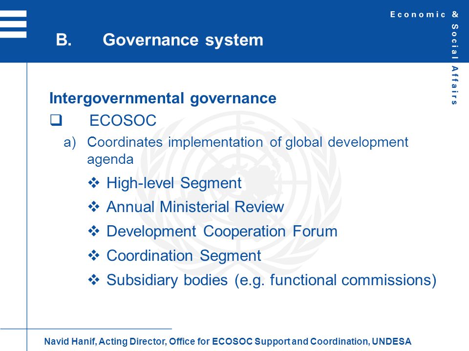 Intergovernmental governance ECOSOC Coordinates implementation of global development agenda High-level Segment Annual Ministerial Review Development Cooperation Forum Coordination Segment Subsidiary bodies (e.g.