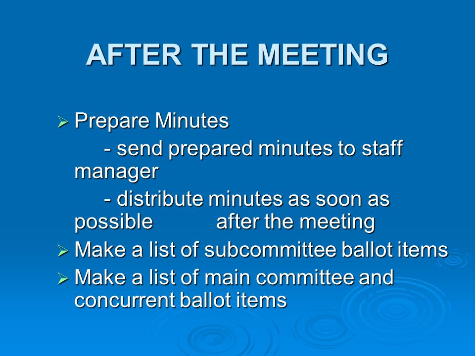 AFTER THE MEETING Prepare Minutes Prepare Minutes - send prepared minutes to staff manager - distribute minutes as soon as possible after the meeting Make a list of subcommittee ballot items Make a list of subcommittee ballot items Make a list of main committee and concurrent ballot items Make a list of main committee and concurrent ballot items