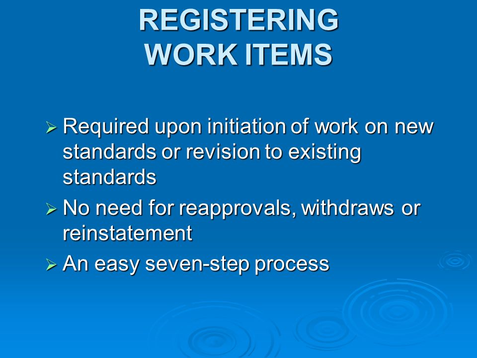 REGISTERING WORK ITEMS Required upon initiation of work on new standards or revision to existing standards Required upon initiation of work on new standards or revision to existing standards No need for reapprovals, withdraws or reinstatement No need for reapprovals, withdraws or reinstatement An easy seven-step process An easy seven-step process