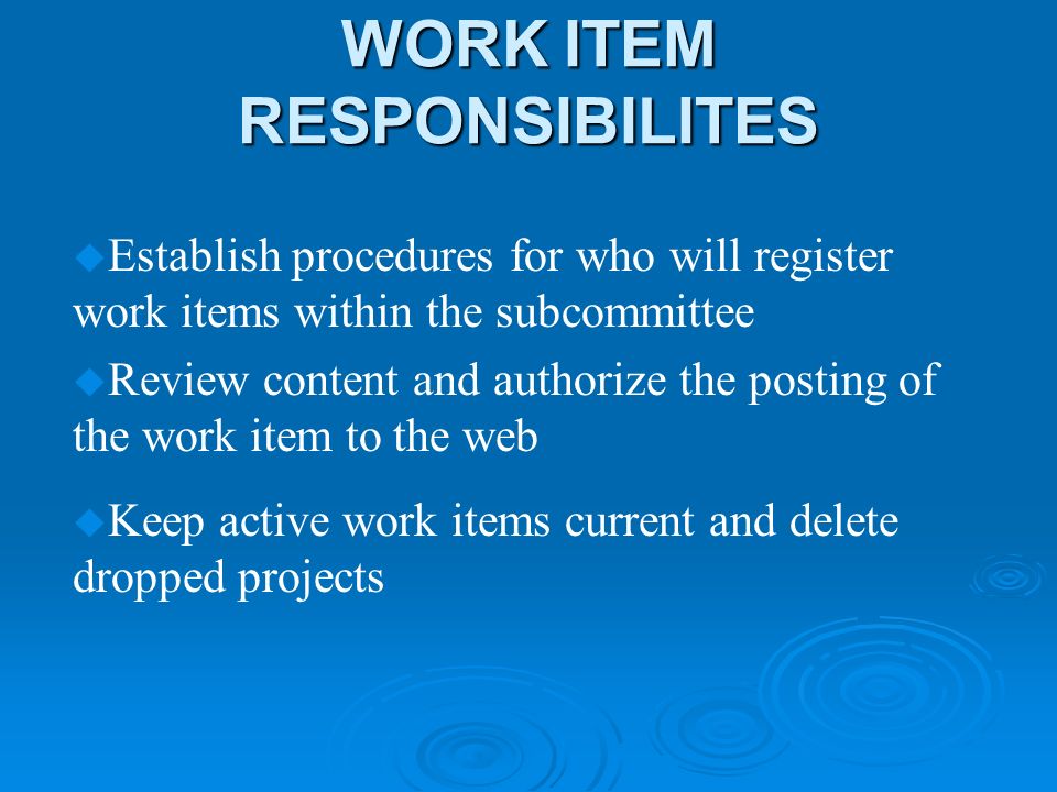 WORK ITEM RESPONSIBILITES u Establish procedures for who will register work items within the subcommittee u Review content and authorize the posting of the work item to the web u Keep active work items current and delete dropped projects