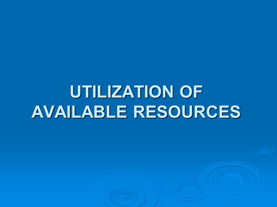UTILIZATION OF AVAILABLE RESOURCES