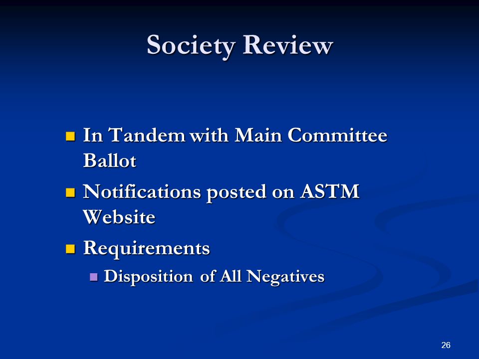 26 Society Review In Tandem with Main Committee Ballot In Tandem with Main Committee Ballot Notifications posted on ASTM Website Notifications posted on ASTM Website Requirements Requirements Disposition of All Negatives Disposition of All Negatives