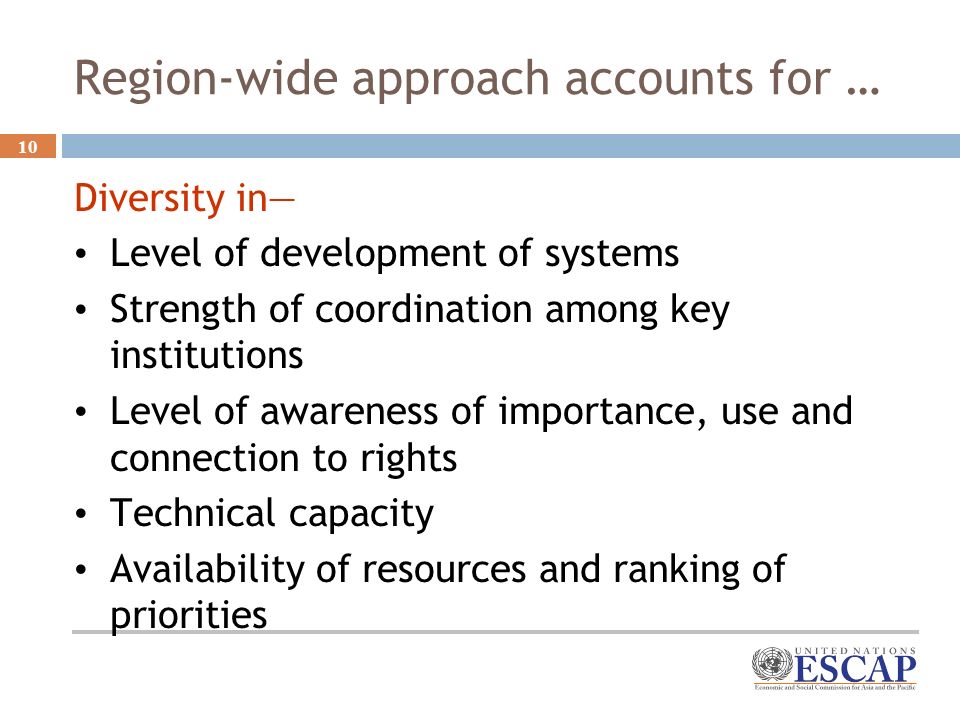 10 Region-wide approach accounts for … Diversity in Level of development of systems Strength of coordination among key institutions Level of awareness of importance, use and connection to rights Technical capacity Availability of resources and ranking of priorities
