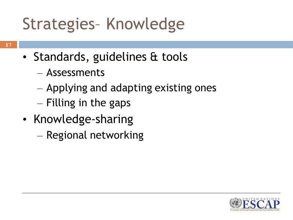 17 Strategies– Knowledge Standards, guidelines & tools – Assessments – Applying and adapting existing ones – Filling in the gaps Knowledge-sharing – Regional networking