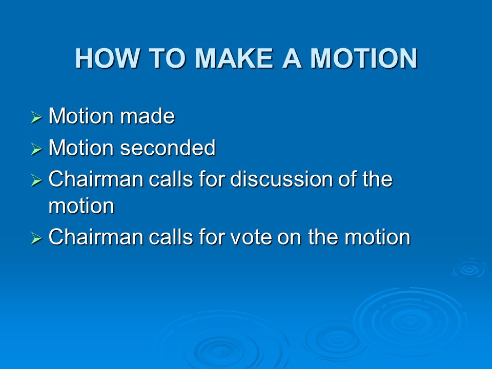 HOW TO MAKE A MOTION Motion made Motion made Motion seconded Motion seconded Chairman calls for discussion of the motion Chairman calls for discussion of the motion Chairman calls for vote on the motion Chairman calls for vote on the motion