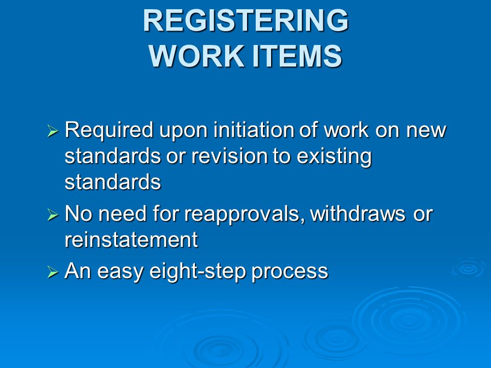 REGISTERING WORK ITEMS Required upon initiation of work on new standards or revision to existing standards Required upon initiation of work on new standards or revision to existing standards No need for reapprovals, withdraws or reinstatement No need for reapprovals, withdraws or reinstatement An easy eight-step process An easy eight-step process