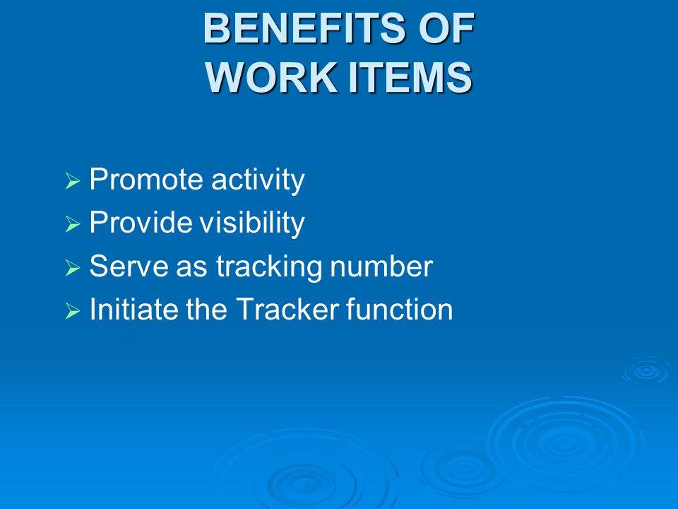 BENEFITS OF WORK ITEMS Promote activity Provide visibility Serve as tracking number Initiate the Tracker function