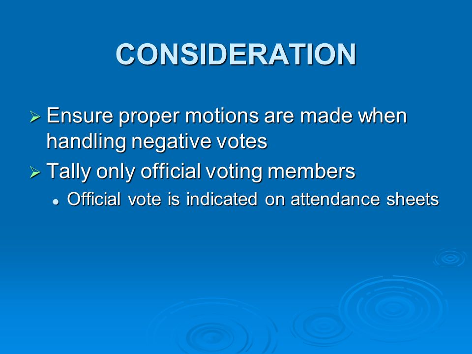 CONSIDERATION Ensure proper motions are made when handling negative votes Ensure proper motions are made when handling negative votes Tally only official voting members Tally only official voting members Official vote is indicated on attendance sheets Official vote is indicated on attendance sheets